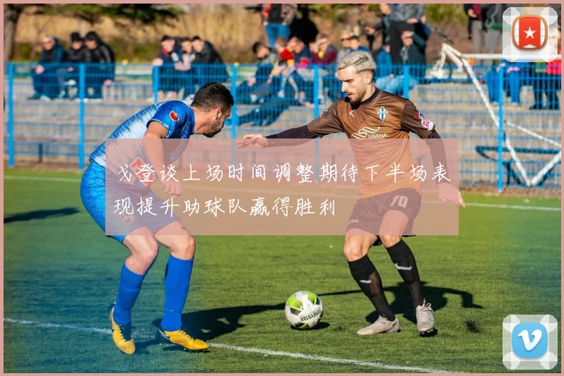戈登谈上场时间调整期待下半场表现提升助球队赢得胜利