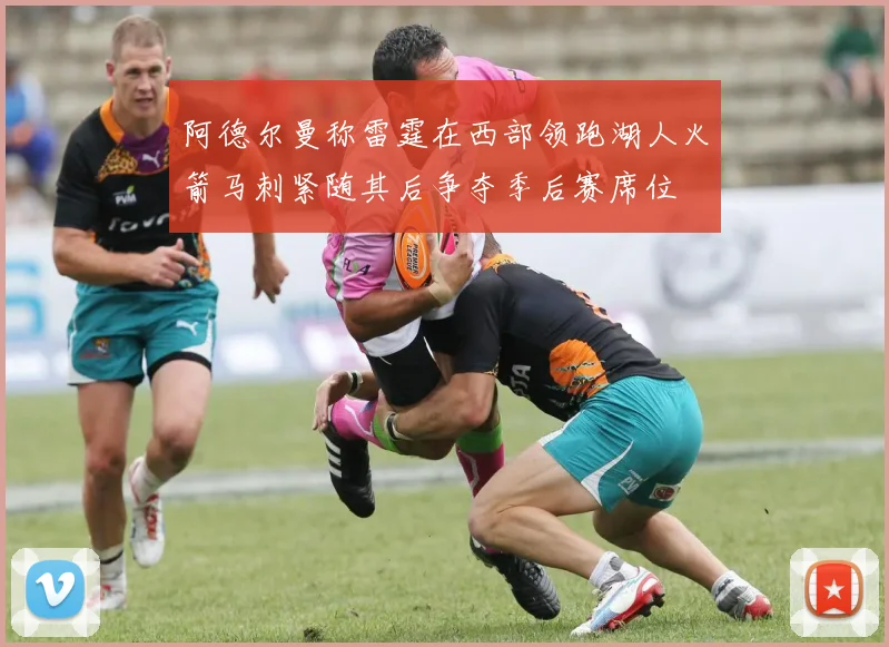 阿德尔曼称雷霆在西部领跑湖人火箭马刺紧随其后争夺季后赛席位