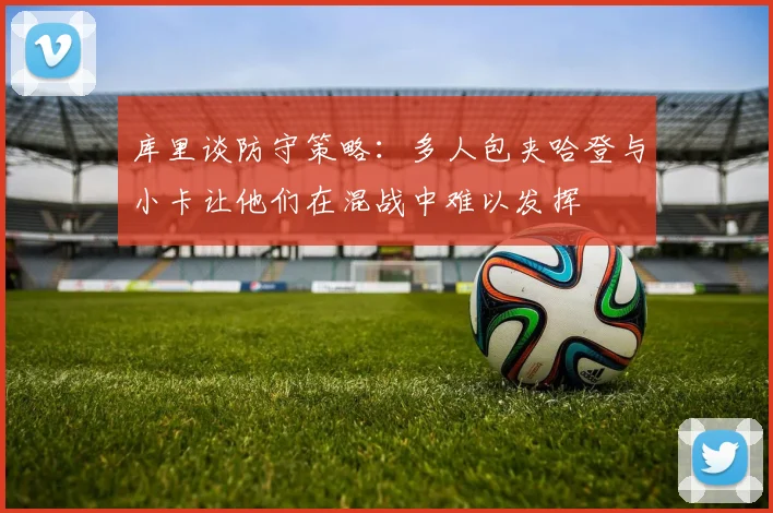 库里谈防守策略：多人包夹哈登与小卡让他们在混战中难以发挥