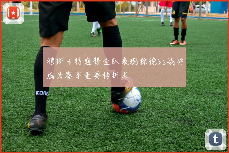 穆斯卡特盛赞全队表现称德比战将成为赛季重要转折点