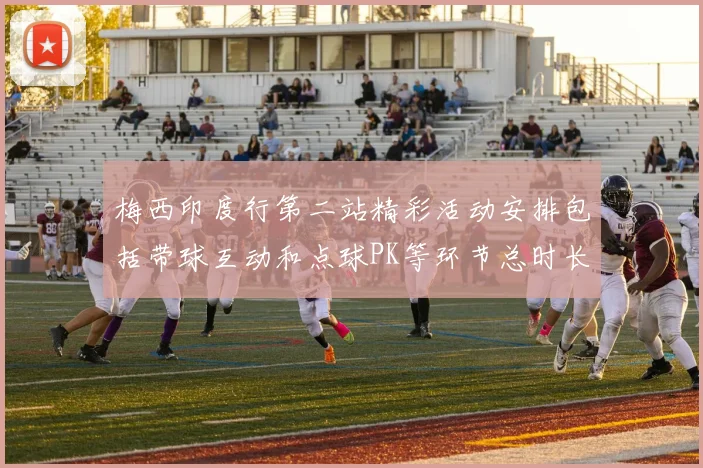 梅西印度行第二站精彩活动安排包括带球互动和点球PK等环节总时长80分钟