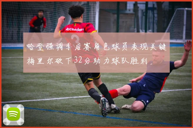 哈登强调季后赛角色球员表现关键梅里尔砍下32分助力球队胜利