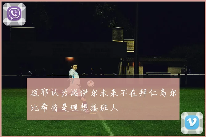 迈耶认为诺伊尔未来不在拜仁乌尔比希将是理想接班人